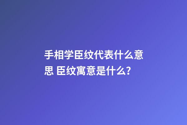 手相学臣纹代表什么意思 臣纹寓意是什么？